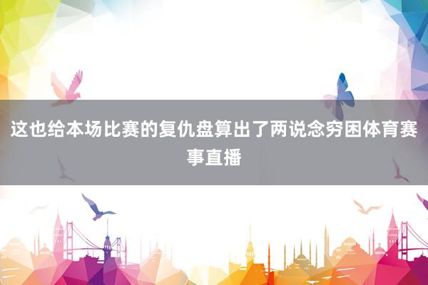 这也给本场比赛的复仇盘算出了两说念穷困体育赛事直播