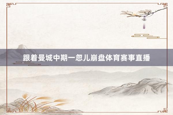 跟着曼城中期一忽儿崩盘体育赛事直播