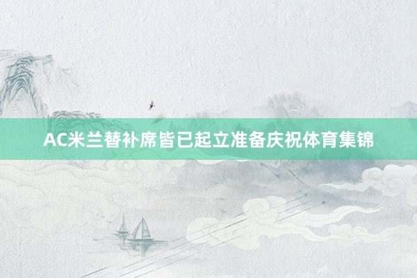 AC米兰替补席皆已起立准备庆祝体育集锦