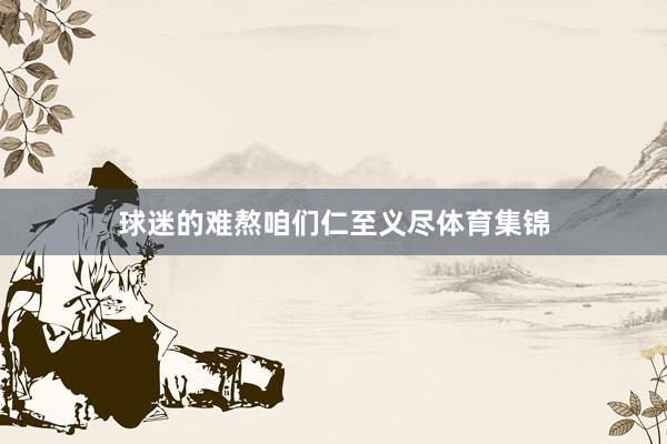 球迷的难熬咱们仁至义尽体育集锦
