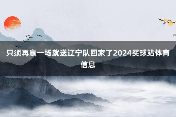 只须再赢一场就送辽宁队回家了2024买球站体育信息