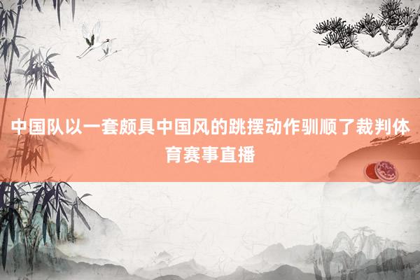 中国队以一套颇具中国风的跳摆动作驯顺了裁判体育赛事直播