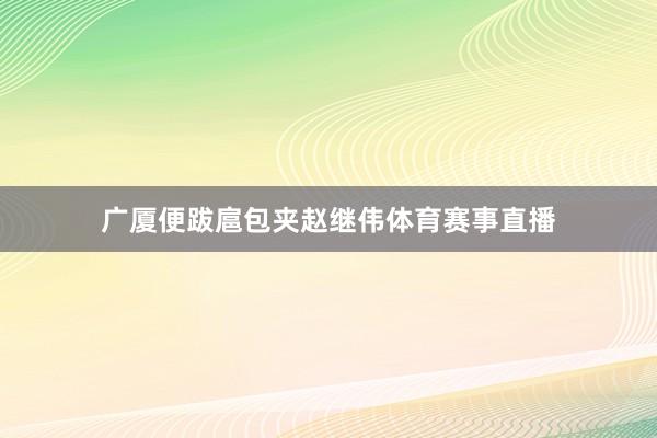 广厦便跋扈包夹赵继伟体育赛事直播