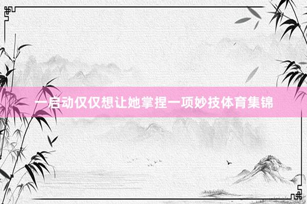 一启动仅仅想让她掌捏一项妙技体育集锦