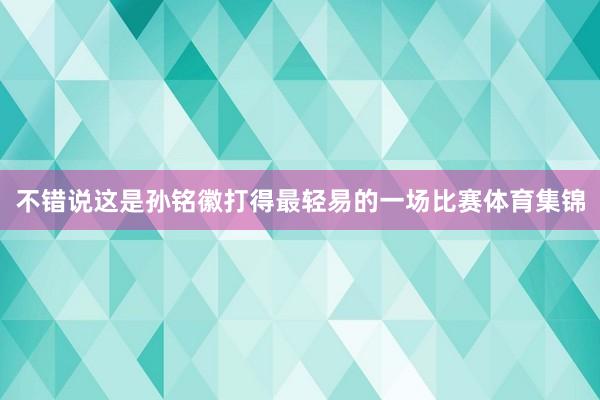 不错说这是孙铭徽打得最轻易的一场比赛体育集锦