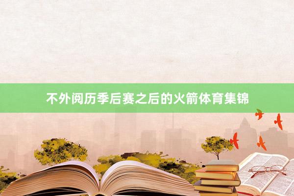 不外阅历季后赛之后的火箭体育集锦