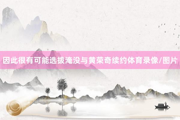 因此很有可能选拔淹没与黄荣奇续约体育录像/图片