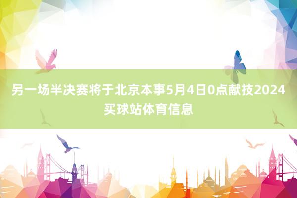 另一场半决赛将于北京本事5月4日0点献技2024买球站体育信息