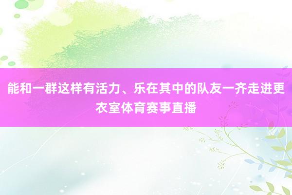 能和一群这样有活力、乐在其中的队友一齐走进更衣室体育赛事直播
