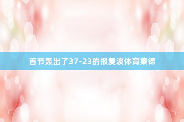 首节轰出了37-23的报复波体育集锦