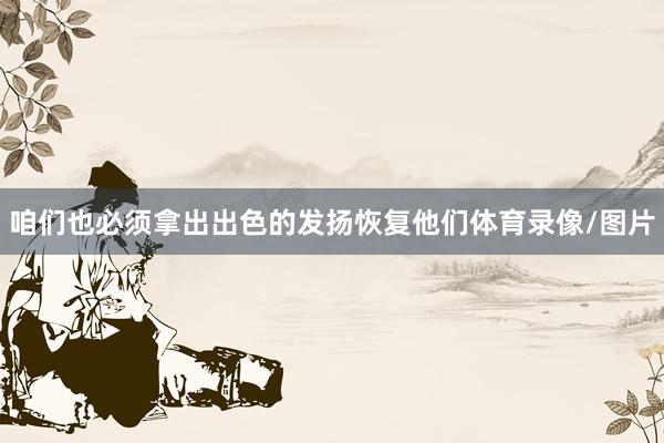 咱们也必须拿出出色的发扬恢复他们体育录像/图片
