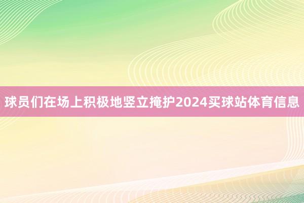 球员们在场上积极地竖立掩护2024买球站体育信息