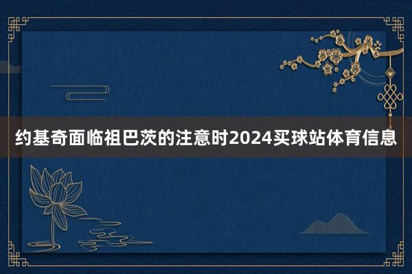 约基奇面临祖巴茨的注意时2024买球站体育信息