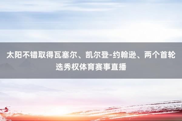 太阳不错取得瓦塞尔、凯尔登-约翰逊、两个首轮选秀权体育赛事直播