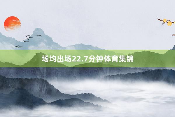 场均出场22.7分钟体育集锦
