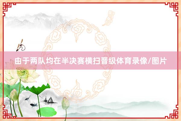由于两队均在半决赛横扫晋级体育录像/图片