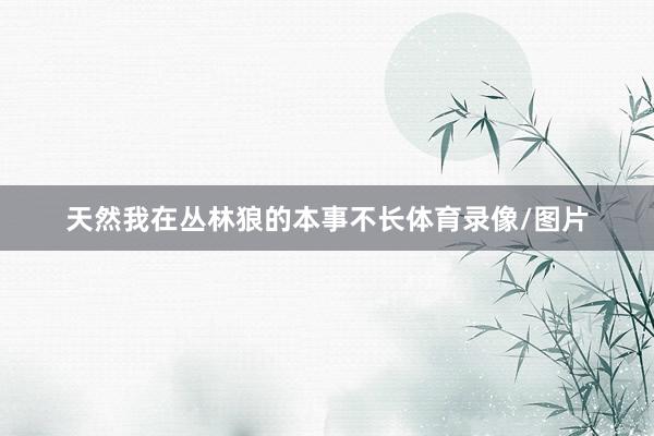 天然我在丛林狼的本事不长体育录像/图片