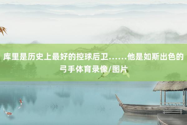 库里是历史上最好的控球后卫……他是如斯出色的弓手体育录像/图片