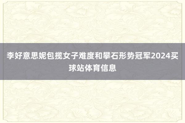 李好意思妮包揽女子难度和攀石形势冠军2024买球站体育信息