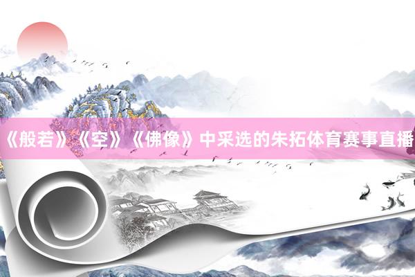 《般若》《空》《佛像》中采选的朱拓体育赛事直播