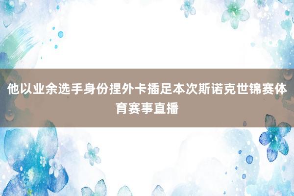 他以业余选手身份捏外卡插足本次斯诺克世锦赛体育赛事直播