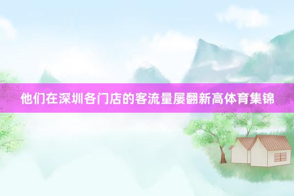 他们在深圳各门店的客流量屡翻新高体育集锦