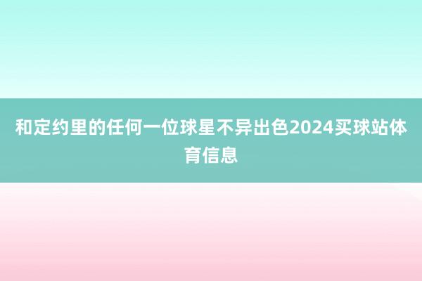 和定约里的任何一位球星不异出色2024买球站体育信息