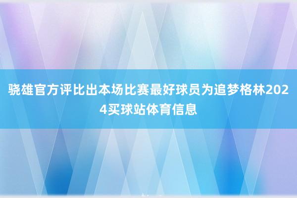 骁雄官方评比出本场比赛最好球员为追梦格林2024买球站体育信息
