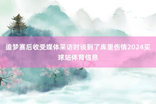 追梦赛后收受媒体采访时谈到了库里伤情2024买球站体育信息