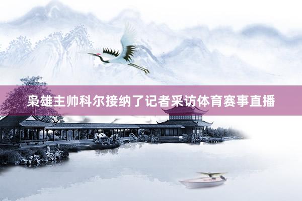 枭雄主帅科尔接纳了记者采访体育赛事直播