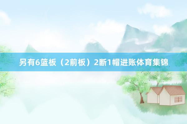 另有6篮板（2前板）2断1帽进账体育集锦