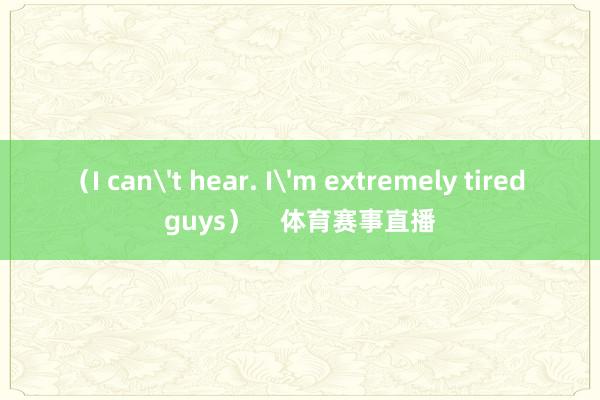 （I can't hear. I'm extremely tired guys）    体育赛事直播