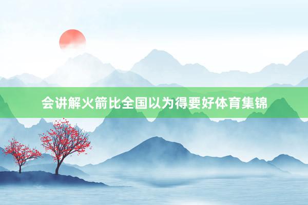 会讲解火箭比全国以为得要好体育集锦