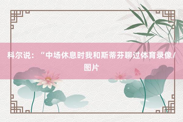科尔说：“中场休息时我和斯蒂芬聊过体育录像/图片