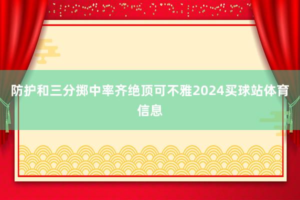 防护和三分掷中率齐绝顶可不雅2024买球站体育信息