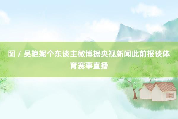 图 / 吴艳妮个东谈主微博据央视新闻此前报谈体育赛事直播