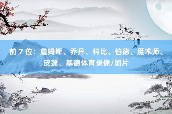 前 7 位：詹姆斯、乔丹、科比、伯德、魔术师、皮蓬、基德体育录像/图片