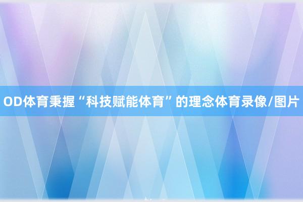 OD体育秉握“科技赋能体育”的理念体育录像/图片