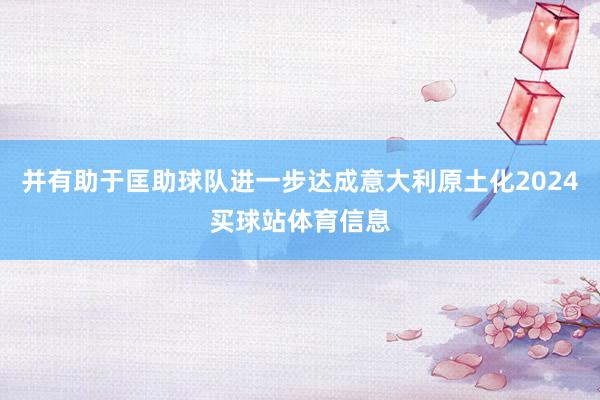并有助于匡助球队进一步达成意大利原土化2024买球站体育信息