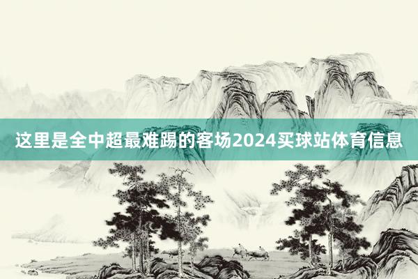 这里是全中超最难踢的客场2024买球站体育信息