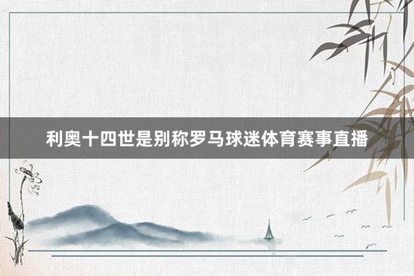 利奥十四世是别称罗马球迷体育赛事直播