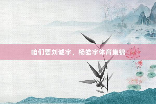 咱们要刘诚宇、杨皓宇体育集锦