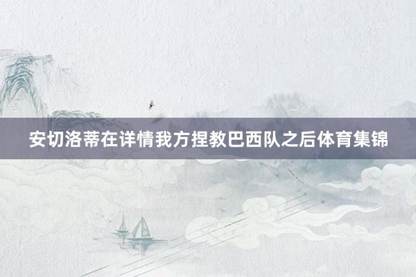 安切洛蒂在详情我方捏教巴西队之后体育集锦