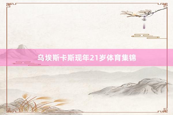 乌埃斯卡斯现年21岁体育集锦