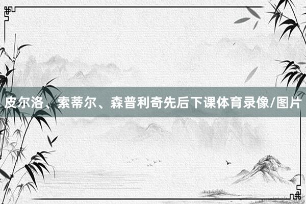 皮尔洛、索蒂尔、森普利奇先后下课体育录像/图片