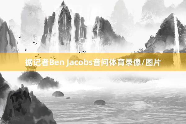 据记者Ben Jacobs音问体育录像/图片