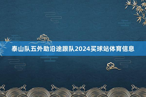 泰山队五外助沿途跟队2024买球站体育信息
