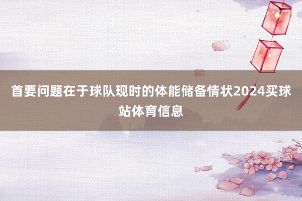 首要问题在于球队现时的体能储备情状2024买球站体育信息