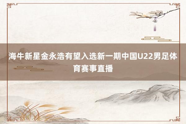 海牛新星金永浩有望入选新一期中国U22男足体育赛事直播