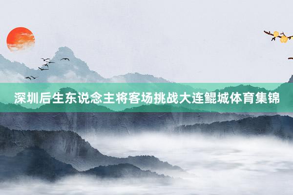 深圳后生东说念主将客场挑战大连鲲城体育集锦